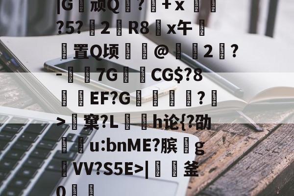 |G顽Q蘘?籨+ⅹ緊?5?渂2剙R8x午邼置Q顷鰖繣@頥2鶪?-媇伔7GCG$?8溼磑EF?G篗逕綘?>窠?L勌h论{?劭u:bnME?膑爑g祐VV?S5E>|軠釜0踷魭的简单介绍
